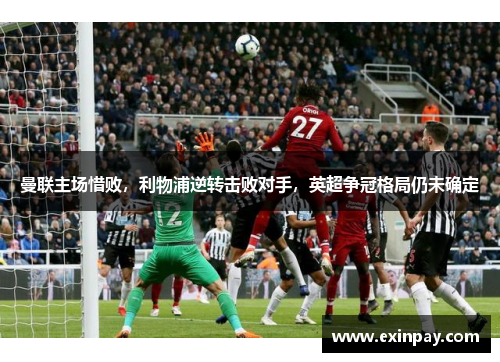 曼联主场惜败，利物浦逆转击败对手，英超争冠格局仍未确定