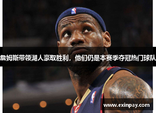 詹姆斯带领湖人豪取胜利，他们仍是本赛季夺冠热门球队
