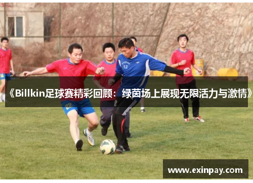 《Billkin足球赛精彩回顾：绿茵场上展现无限活力与激情》