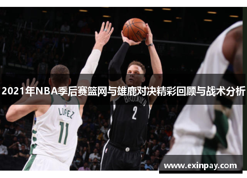 2021年NBA季后赛篮网与雄鹿对决精彩回顾与战术分析