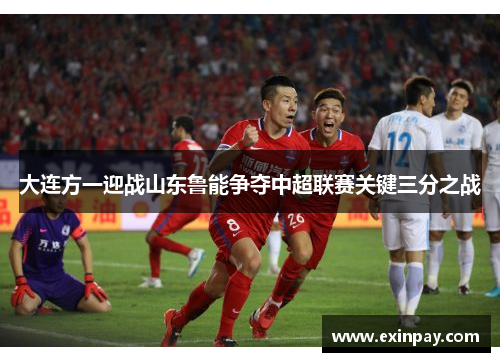 大连方一迎战山东鲁能争夺中超联赛关键三分之战