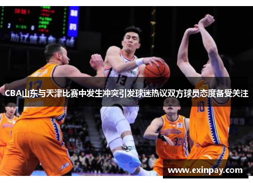 CBA山东与天津比赛中发生冲突引发球迷热议双方球员态度备受关注