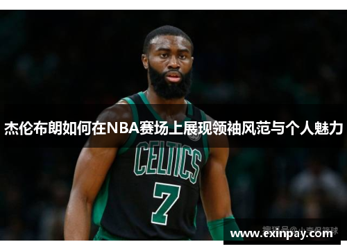 杰伦布朗如何在NBA赛场上展现领袖风范与个人魅力