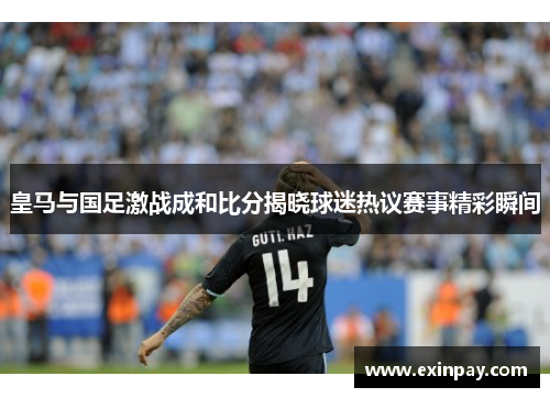 皇马与国足激战成和比分揭晓球迷热议赛事精彩瞬间