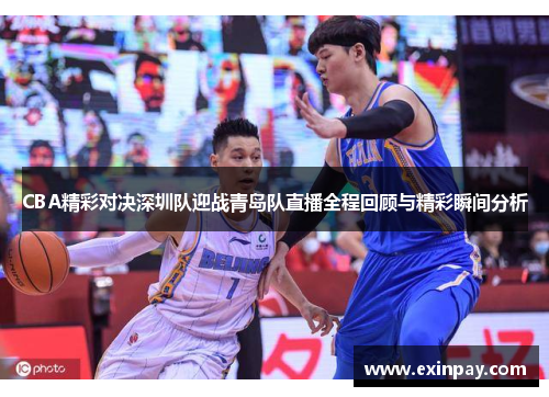 CBA精彩对决深圳队迎战青岛队直播全程回顾与精彩瞬间分析