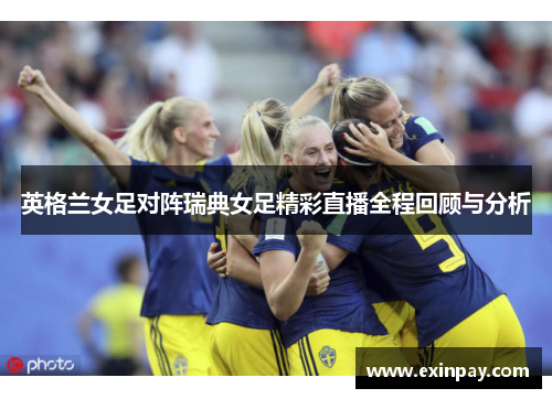 英格兰女足对阵瑞典女足精彩直播全程回顾与分析