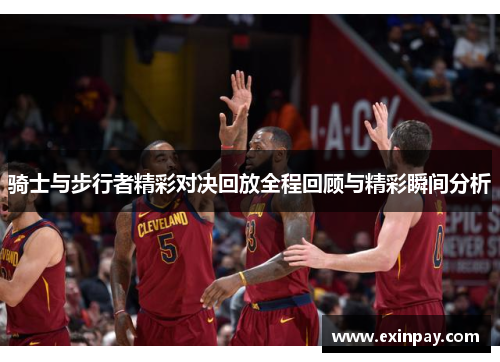骑士与步行者精彩对决回放全程回顾与精彩瞬间分析