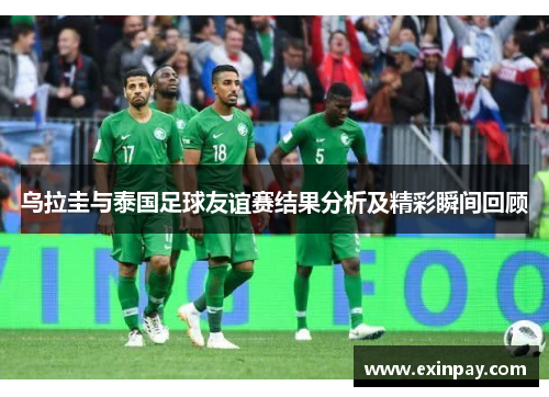 乌拉圭与泰国足球友谊赛结果分析及精彩瞬间回顾